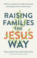 Raising Families the Jesus Way: Biblical Insights for Godly Parenting and Shaping Future Generations di Mary Garcia, Sarah Garcia, Sal Garcia edito da CHOSEN BOOKS