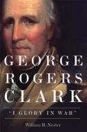 George Rogers Clark: I Glory in War di William R. Nester edito da UNIV OF OKLAHOMA PR