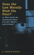Does the Law Morally Bind the Poor?: Or What Good's the Constitution When You Can't Buy a Loaf of Bread? di R. George Wright edito da NEW YORK UNIV PR