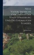 Neue vaterländische Geschichte der Stadt Strassburg und des ehemaligen Elsaßes. di Johann Friese edito da LEGARE STREET PR