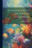 A Handbook to the Marine Aquarium di Philip Henry Gosse edito da LEGARE STREET PR