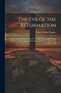 The Eve of the Reformation: Studies in the Religious Life and Thought of the English People in the Period Preceding the Rejection of the Roman Jur di Francis Aidan Gasquet edito da LEGARE STREET PR