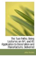 The Two Paths; Being Lectures On Art, And Its Application To Decoration And Manufacture, Delivered di John Ruskin edito da Bibliolife