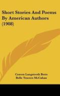 Short Stories and Poems by American Authors (1908) di Craven Langstroth Betts, Belle Travers McCahan, A. B. Woodworth edito da Kessinger Publishing