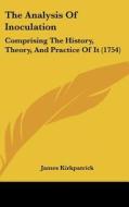 The Analysis of Inoculation: Comprising the History, Theory, and Practice of It (1754) di James Kirkpatrick edito da Kessinger Publishing