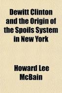 Dewitt Clinton And The Origin Of The Spoils System In New York di Howard Lee McBain edito da General Books Llc