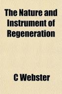 The Nature And Instrument Of Regeneratio di C Webster edito da General Books