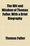 The Wit And Wisdom Of Thomas Fuller, With A Brief Biography di Thomas Fuller edito da General Books Llc