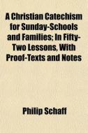 A Christian Catechism For Sunday-schools And Families; In Fifty-two Lessons, With Proof-texts And Notes di Philip Schaff edito da General Books Llc