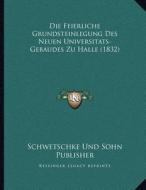 Die Feierliche Grundsteinlegung Des Neuen Universitats-Gebaudes Zu Halle (1832) di Schwetschke Und Sohn Publisher edito da Kessinger Publishing
