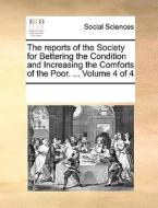 The Reports Of The Society For Bettering The Condition And Increasing The Comforts Of The Poor. ... Volume 4 Of 4 di Multiple Contributors edito da Gale Ecco, Print Editions