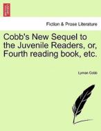 Cobb's New Sequel To The Juvenile Readers, Or, Fourth Reading Book, Etc. di Lyman Cobb edito da British Library, Historical Print Editions