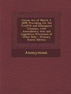 Census Act of March 3, 1899: Providing for the Twelfth and Subsequent Censuses, with Amendatory Acts and Legislative Provisions of Other Bills di Anonymous edito da Nabu Press