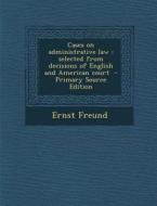 Cases on Administrative Law: Selected from Decisions of English and American Court di Ernst Freund edito da Nabu Press