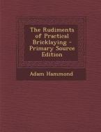 The Rudiments of Practical Bricklaying di Adam Hammond edito da Nabu Press