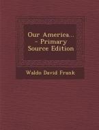 Our America... - Primary Source Edition di Waldo David Frank edito da Nabu Press