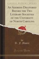 An Address Delivered Before The Two Literary Societies Of The University Of North Carolina (classic Reprint) di B F Moore edito da Forgotten Books