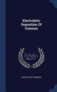 Electrolytic Deposition Of Osmium di George Irving Kemmerer edito da Sagwan Press