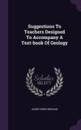 Suggestions To Teachers Designed To Accompany A Text-book Of Geology di Albert Perry Brigham edito da Palala Press