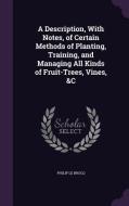 A Description, With Notes, Of Certain Methods Of Planting, Training, And Managing All Kinds Of Fruit-trees, Vines, &c di Philip Le Brocq edito da Palala Press