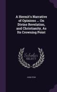 A Hermit's Narrative Of Opinions ... On Divine Revelation, And Christianity, As Its Crowning Point di John Stow edito da Palala Press