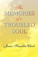 The Memories Of A Troubled Soul di James Franklin Clark edito da Xlibris Corporation