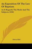 An Exposition Of The Law Of Baptism: As It Regards The Mode And The Subjects (1846) di Edwin Hall edito da Kessinger Publishing, Llc