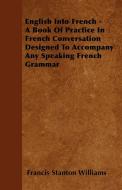 English Into French - A Book of Practice in French Conversation Designed to Accompany Any Speaking French Grammar di Francis Stanton Williams edito da Gebert Press