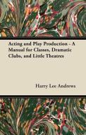 Acting and Play Production - A Manual for Classes, Dramatic Clubs, and Little Theatres di Harry Lee Andrews edito da Spellman Press