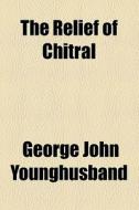 The Relief Of Chitral di George John Younghusband edito da General Books Llc