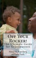 Off Your Rocker!: The Ultimate Guide for Grandparents di Nancy H. Rosenberg edito da Createspace