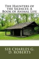 The Haunters of the Silences: A Book of Animal Life di Charles G. D. Roberts, Sir Charles G. D. Roberts edito da Createspace