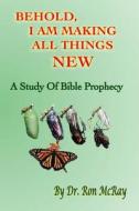 Behold, I Am Making All Things New: A Study of Bible Prophecy di Dr Ron McRay edito da Createspace