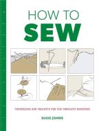How to Sew: Techniques and Projects for the Complete Beginner di Susie Johns edito da Sterling Publishing Co Inc