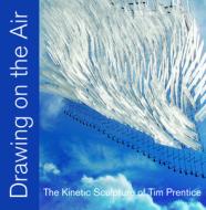 Drawing on the Air: The Kinetic Sculpture of Tim Prentice edito da Easton Studio Press