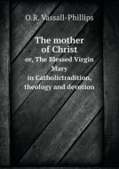 The Mother Of Christ Or, The Blessed Virgin Mary In Catholictradition, Theology And Devotion di O R Vassall-Phillips edito da Book On Demand Ltd.