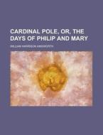 Cardinal Pole, Or, The Days Of Philip And Mary di William Harrison Ainsworth edito da General Books Llc