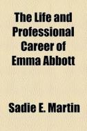 The Life And Professional Career Of Emma Abbott (1891) di Sadie E. Martin edito da General Books Llc