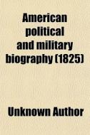 American Political And Military Biography; In Two Parts. Part I. The Political Lives And Public Characters Of The Presidents Of The United di Unknown Author, Books Group edito da General Books Llc