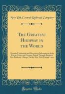 The Greatest Highway in the World: Historical, Industrial and Descriptive Information of the Towns, Cities and Country Passed Through Between New York di New York Central Railroad Company edito da Forgotten Books