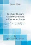 The New Clerk's Assistant, or Book of Practical Forms: Containing Numerous Precedents and Forms for Ordinary Business Transactions, with References to di John Stilwell Jenkins edito da Forgotten Books