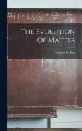 The Evolution Of Matter di Gustave Le Bon edito da LEGARE STREET PR