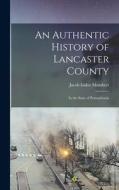 An Authentic History of Lancaster County: In the State of Pennsylvania di Jacob Isidor Mombert edito da LEGARE STREET PR