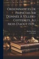Ordonnances De Francois Ier Donnée À Villers-cotterets, Au Mois D'aoüt 1539... di Er Francois, Boucher D'Argis edito da LEGARE STREET PR