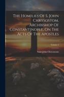 The Homilies Of S. John Chrysostom, Archbishop Of Constantinople, On The Acts Of The Apostles; Volume 2 di Saint John Chrysostom edito da LEGARE STREET PR