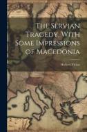 The Servian Tragedy, With Some Impressions of Macedonia di Herbert Vivian edito da LEGARE STREET PR