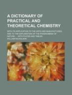 A   Dictionary of Practical and Theoretical Chemistry; With Its Application to the Arts and Manufactures, and to the Explanation of the Phaenomena of di William Nicholson edito da Rarebooksclub.com