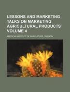 Lessons and Marketing Talks on Marketing Agricultural Products Volume 4 di American Institute of Agriculture edito da Rarebooksclub.com