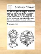 Private Thoughts On Religion, And Other Subjects Connected With It, Extracted From The Diary Of The Rev. Thomas Adam, Late Rector Of Wintringham. To W di Thomas Adam edito da Gale Ecco, Print Editions