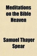 Meditations On The Bible Heaven di Samuel Thayer Spear edito da General Books
